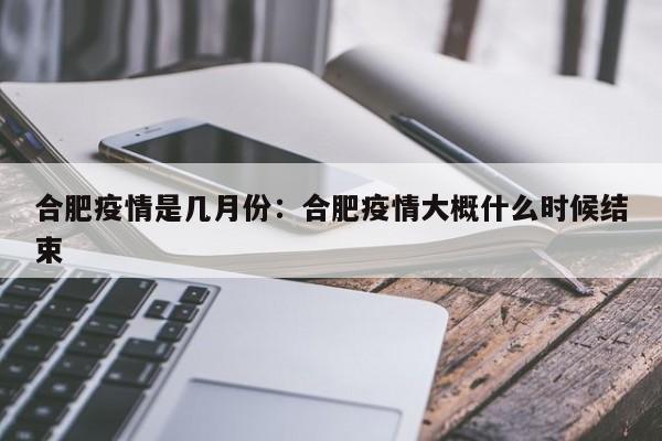 合肥疫情是几月份:合肥疫情大概什么时候结束