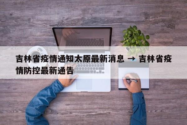 吉林省疫情通知太原最新消息 → 吉林省疫情防控最新通告
