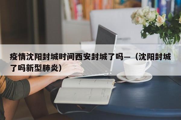 疫情沈阳封城时间西安封城了吗—(沈阳封城了吗新型肺炎)