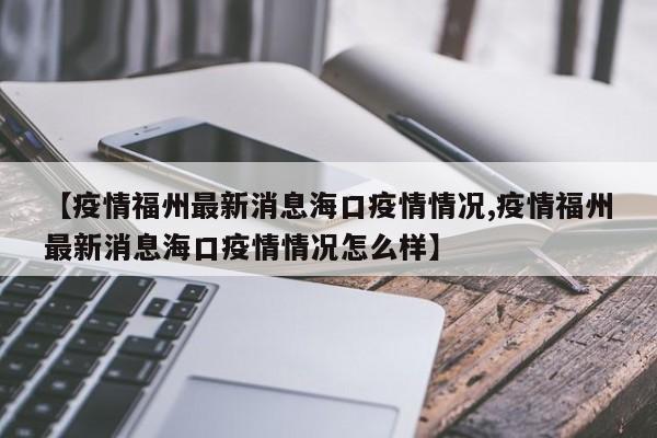 【疫情福州最新消息海口疫情情况,疫情福州最新消息海口疫情情况怎么样】