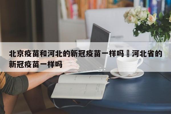 北京疫苗和河北的新冠疫苗一样吗›河北省的新冠疫苗一样吗
