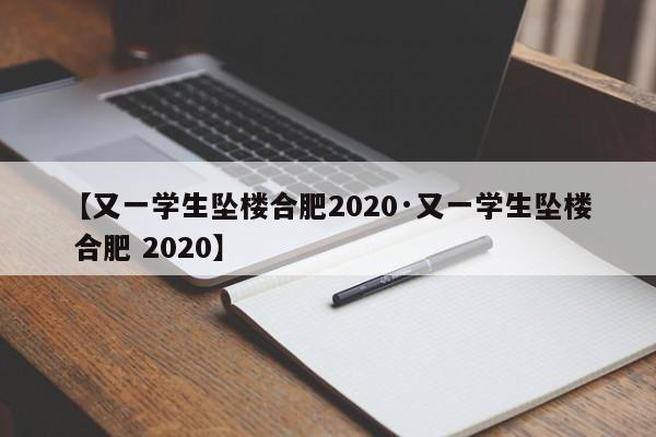 【又一学生坠楼合肥2020·又一学生坠楼 合肥 2020】