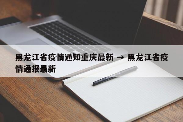 黑龙江省疫情通知重庆最新 → 黑龙江省疫情通报最新