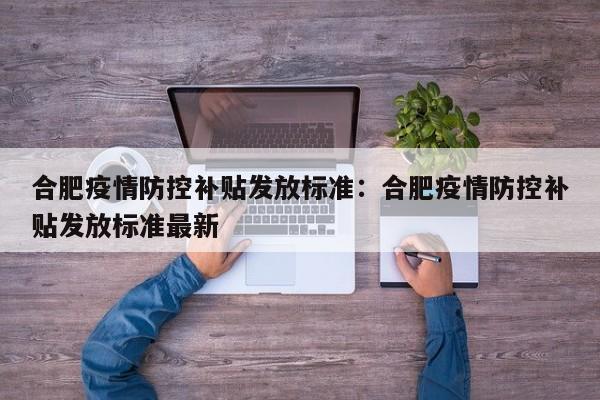 合肥疫情防控补贴发放标准：合肥疫情防控补贴发放标准最新