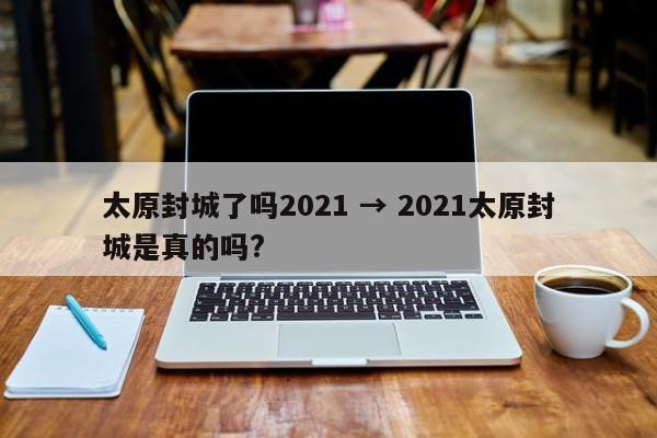 太原封城了吗2021 → 2021太原封城是真的吗?