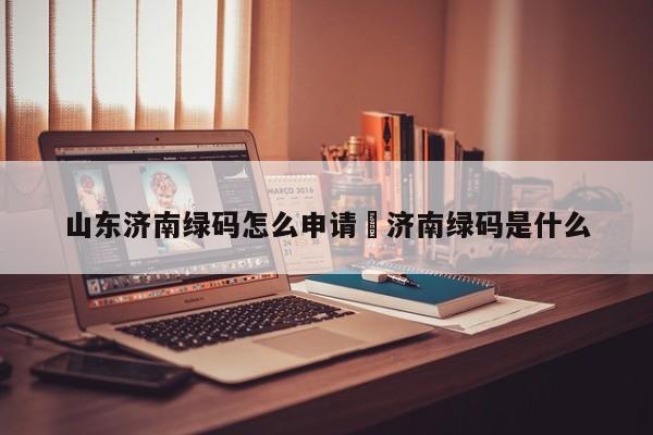 山东济南绿码怎么申请›济南绿码是什么