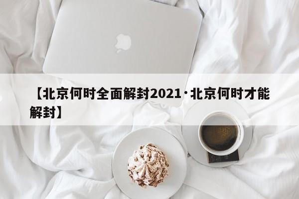 【北京何时全面解封2021·北京何时才能解封】