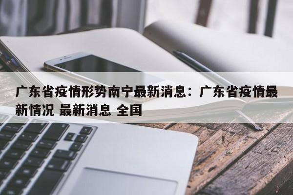 广东省疫情形势南宁最新消息:广东省疫情最新情况 最新消息 全国