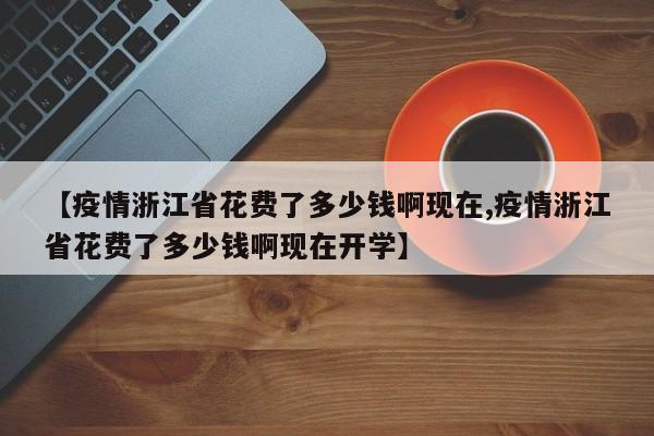【疫情浙江省花费了多少钱啊现在,疫情浙江省花费了多少钱啊现在开学】