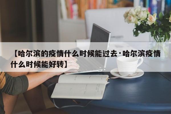 【哈尔滨的疫情什么时候能过去·哈尔滨疫情什么时候能好转】