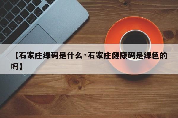 【石家庄绿码是什么·石家庄健康码是绿色的吗】