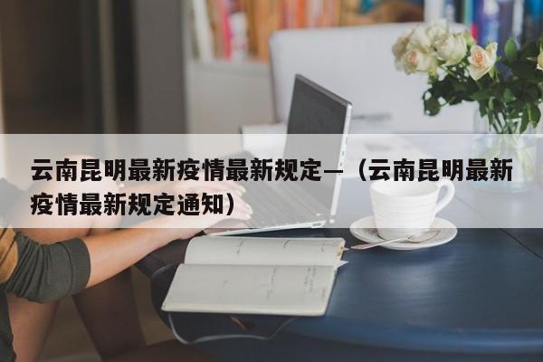 云南昆明最新疫情最新规定—(云南昆明最新疫情最新规定通知)