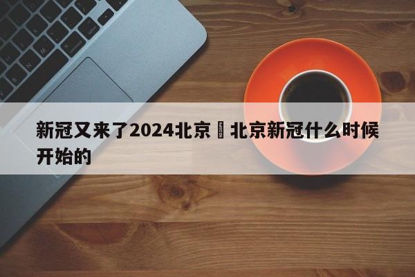 新冠又来了2024北京›北京新冠什么时候开始的