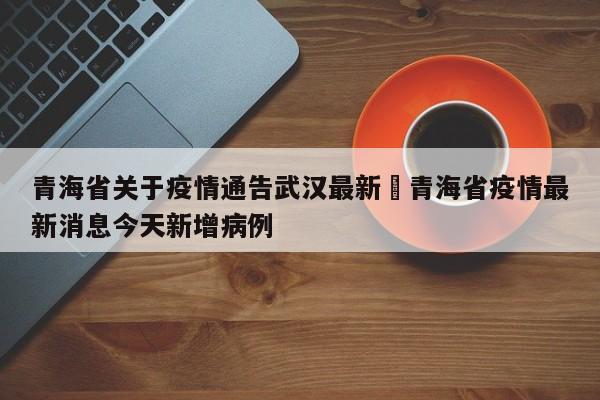 青海省关于疫情通告武汉最新›青海省疫情最新消息今天新增病例