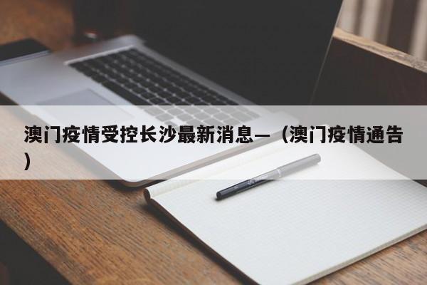 澳门疫情受控长沙最新消息—(澳门疫情通告)