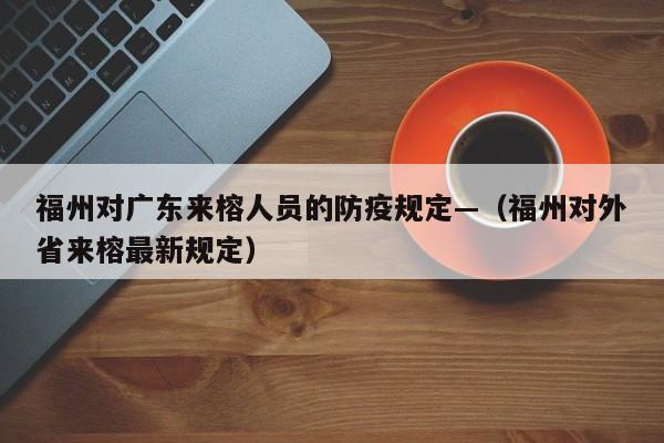 福州对广东来榕人员的防疫规定—(福州对外省来榕最新规定)