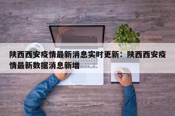 陕西西安疫情最新消息实时更新:陕西西安疫情最新数据消息新增