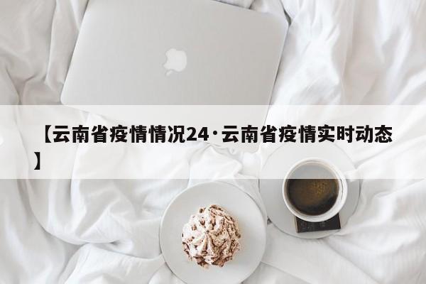 【云南省疫情情况24·云南省疫情实时动态】