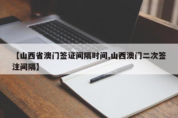 【山西省澳门签证间隔时间,山西澳门二次签注间隔】