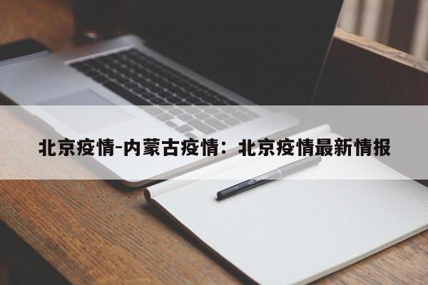 北京疫情-内蒙古疫情:北京疫情最新情报