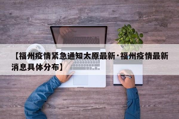 【福州疫情紧急通知太原最新·福州疫情最新消息具体分布】