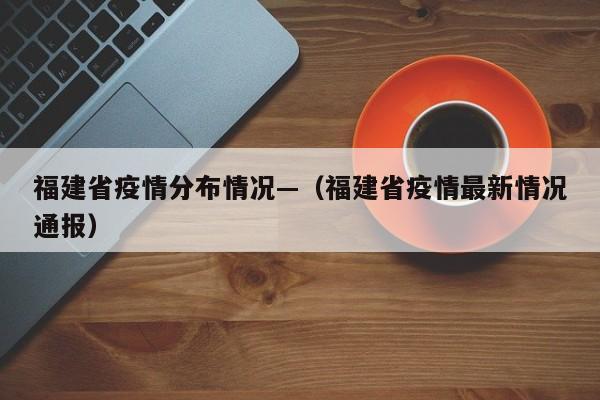 福建省疫情分布情况—(福建省疫情最新情况通报)