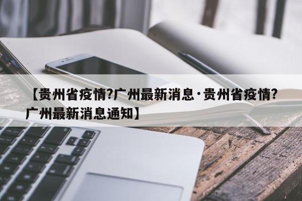 【贵州省疫情?广州最新消息·贵州省疫情?广州最新消息通知】