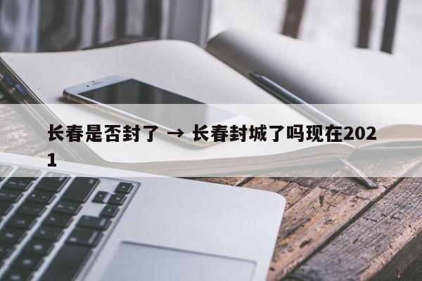 长春是否封了 → 长春封城了吗现在2021