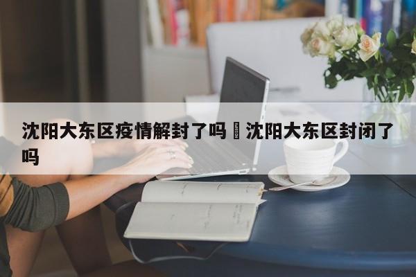 沈阳大东区疫情解封了吗›沈阳大东区封闭了吗