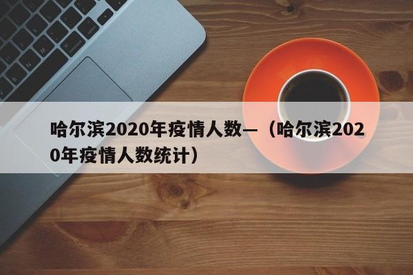 哈尔滨2020年疫情人数—(哈尔滨2020年疫情人数统计)