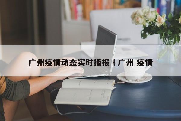 广州疫情动态实时播报›广州 疫情