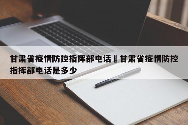 甘肃省疫情防控指挥部电话›甘肃省疫情防控指挥部电话是多少