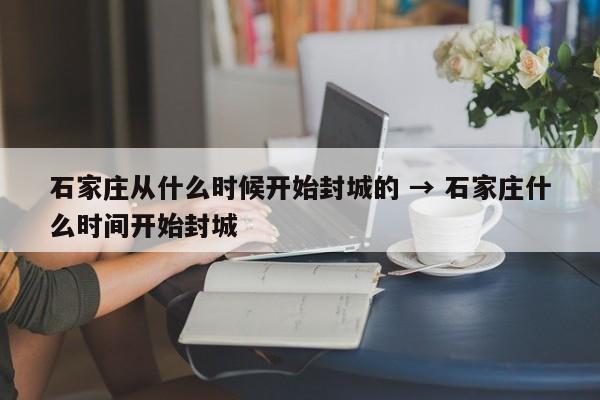 石家庄从什么时候开始封城的 → 石家庄什么时间开始封城