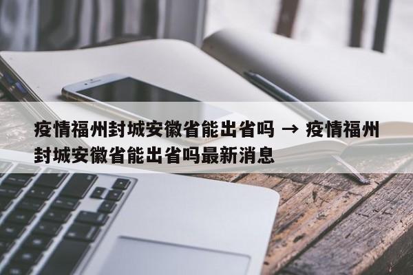 疫情福州封城安徽省能出省吗 → 疫情福州封城安徽省能出省吗最新消息