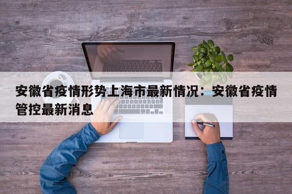 安徽省疫情形势上海市最新情况:安徽省疫情管控最新消息