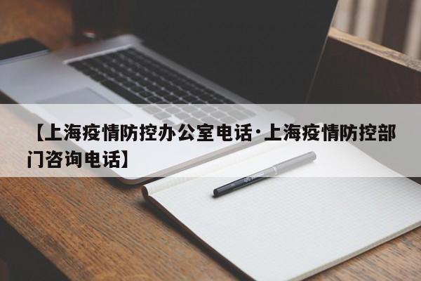 【上海疫情防控办公室电话·上海疫情防控部门咨询电话】