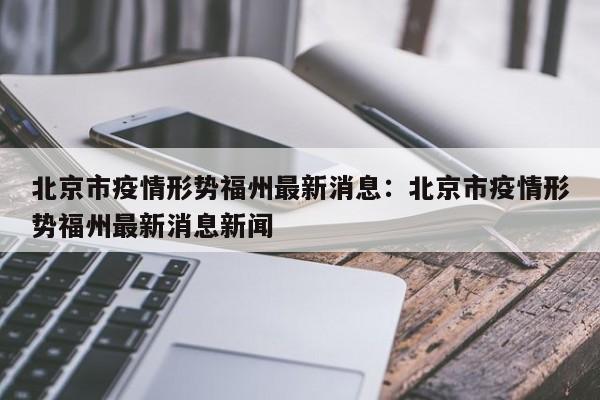 北京市疫情形势福州最新消息:北京市疫情形势福州最新消息新闻