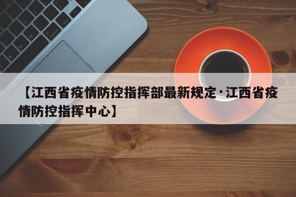 【江西省疫情防控指挥部最新规定·江西省疫情防控指挥中心】