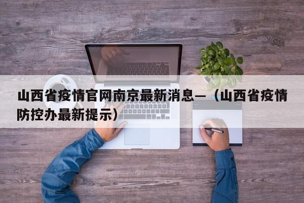 山西省疫情官网南京最新消息—(山西省疫情防控办最新提示)