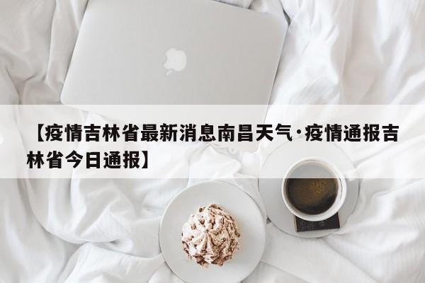 【疫情吉林省最新消息南昌天气·疫情通报吉林省今日通报】
