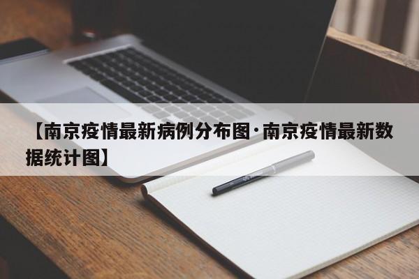 【南京疫情最新病例分布图·南京疫情最新数据统计图】