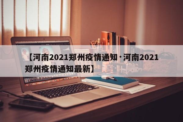 【河南2021郑州疫情通知·河南2021郑州疫情通知最新】