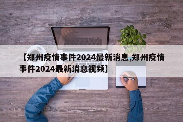【郑州疫情事件2024最新消息,郑州疫情事件2024最新消息视频】