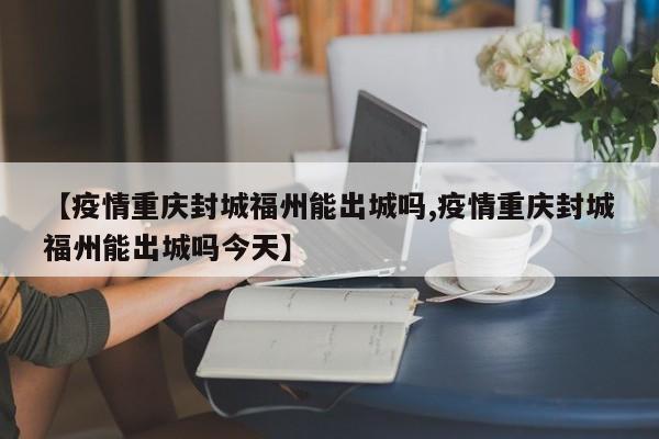 【疫情重庆封城福州能出城吗,疫情重庆封城福州能出城吗今天】