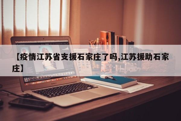 【疫情江苏省支援石家庄了吗,江苏援助石家庄】