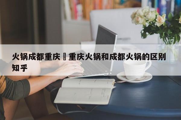 火锅成都重庆›重庆火锅和成都火锅的区别 知乎