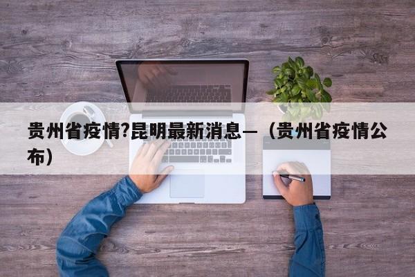 贵州省疫情?昆明最新消息—(贵州省疫情公布)