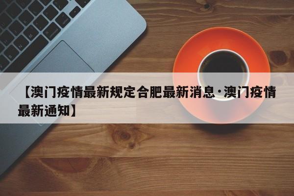 【澳门疫情最新规定合肥最新消息·澳门疫情最新通知】