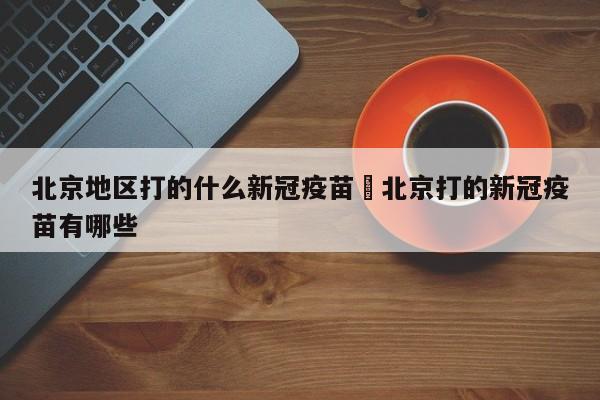 北京地区打的什么新冠疫苗›北京打的新冠疫苗有哪些