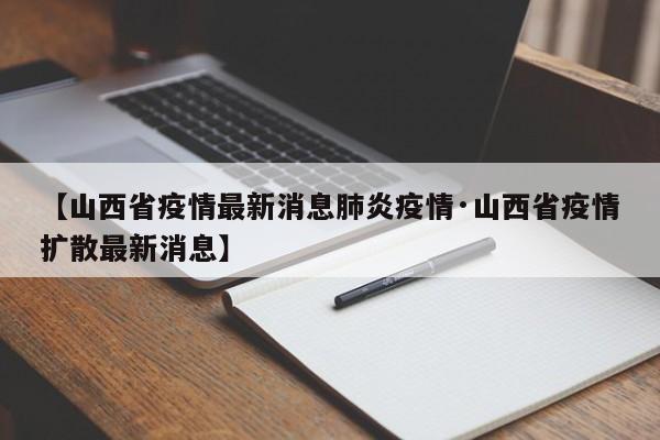 【山西省疫情最新消息肺炎疫情·山西省疫情扩散最新消息】